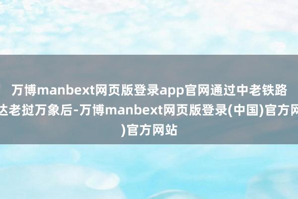 万博manbext网页版登录app官网通过中老铁路抵达老挝万象后-万博manbext网页版登录(中国)官方网站