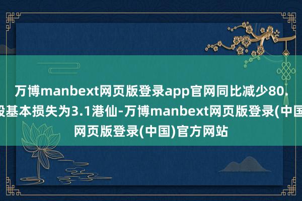 万博manbext网页版登录app官网同比减少80.34%；每股基本损失为3.1港仙-万博manbext网页版登录(中国)官方网站