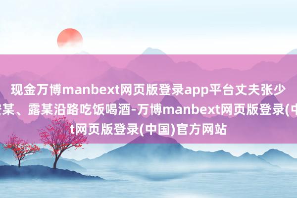 现金万博manbext网页版登录app平台丈夫张少春和一又友安某、露某沿路吃饭喝酒-万博manbext网页版登录(中国)官方网站