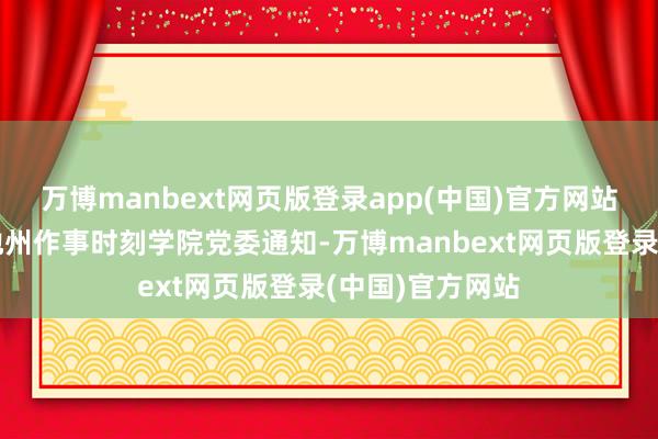 万博manbext网页版登录app(中国)官方网站崩兴宇同道任池州作事时刻学院党委通知-万博manbext网页版登录(中国)官方网站