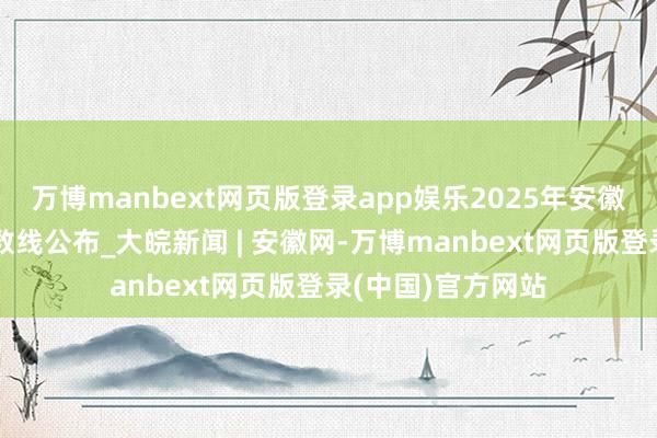 万博manbext网页版登录app娱乐2025年安徽专项连系登科分数线公布_大皖新闻 | 安徽网-万博manbext网页版登录(中国)官方网站