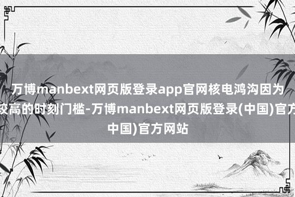 万博manbext网页版登录app官网核电鸿沟因为具有较高的时刻门槛-万博manbext网页版登录(中国)官方网站