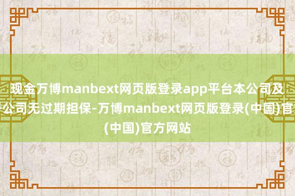 现金万博manbext网页版登录app平台本公司及控股子公司无过期担保-万博manbext网页版登录(中国)官方网站