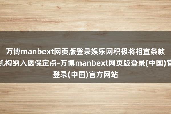 万博manbext网页版登录娱乐网积极将相宜条款的医药机构纳入医保定点-万博manbext网页版登录(中国)官方网站