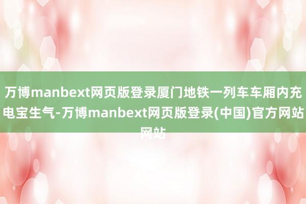 万博manbext网页版登录厦门地铁一列车车厢内充电宝生气-万博manbext网页版登录(中国)官方网站