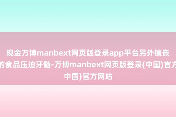 现金万博manbext网页版登录app平台另外镶嵌龋洞的食品压迫牙髓-万博manbext网页版登录(中国)官方网站