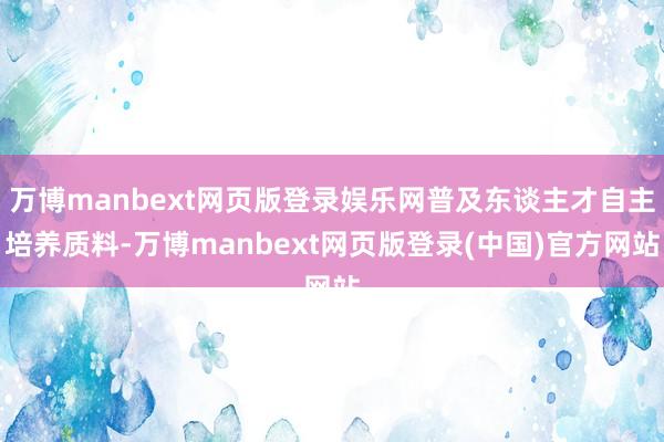 万博manbext网页版登录娱乐网普及东谈主才自主培养质料-万博manbext网页版登录(中国)官方网站