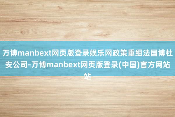 万博manbext网页版登录娱乐网政策重组法国博杜安公司-万博manbext网页版登录(中国)官方网站