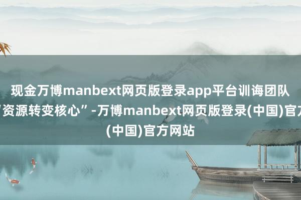 现金万博manbext网页版登录app平台训诲团队算作“资源转变核心”-万博manbext网页版登录(中国)官方网站