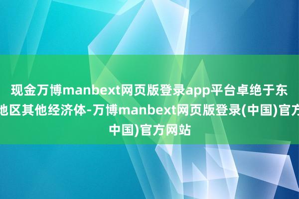 现金万博manbext网页版登录app平台卓绝于东南亚地区其他经济体-万博manbext网页版登录(中国)官方网站