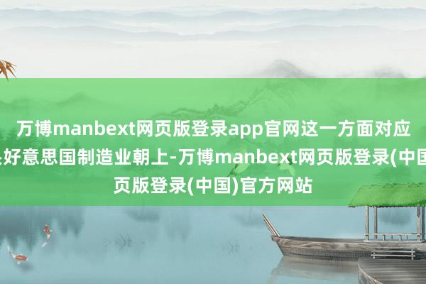万博manbext网页版登录app官网这一方面对应了本年年头好意思国制造业朝上-万博manbext网页版登录(中国)官方网站
