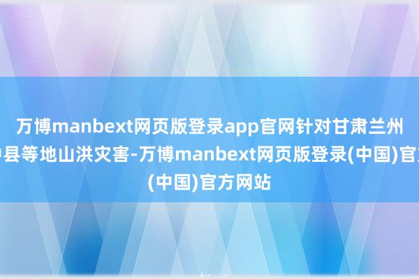 万博manbext网页版登录app官网针对甘肃兰州市榆中县等地山洪灾害-万博manbext网页版登录(中国)官方网站