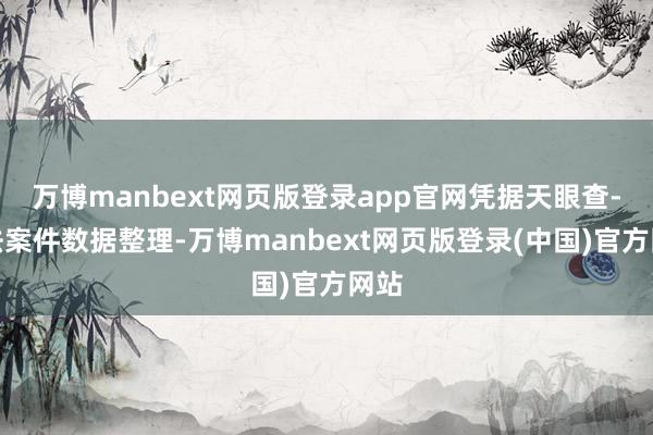 万博manbext网页版登录app官网凭据天眼查-国法案件数据整理-万博manbext网页版登录(中国)官方网站