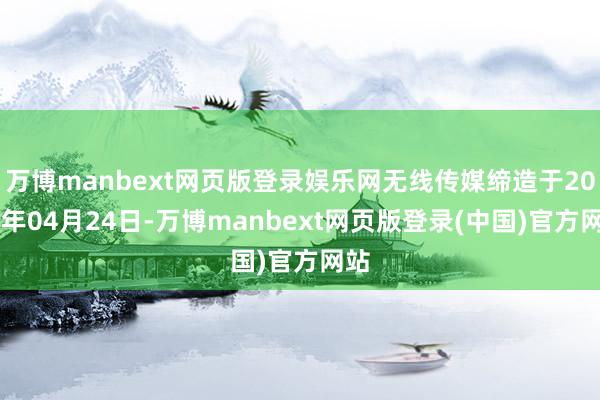 万博manbext网页版登录娱乐网无线传媒缔造于2009年04月24日-万博manbext网页版登录(中国)官方网站