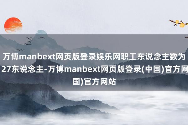 万博manbext网页版登录娱乐网职工东说念主数为3127东说念主-万博manbext网页版登录(中国)官方网站