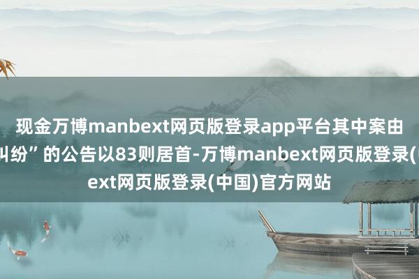 现金万博manbext网页版登录app平台其中案由为“买卖协议纠纷”的公告以83则居首-万博manbext网页版登录(中国)官方网站