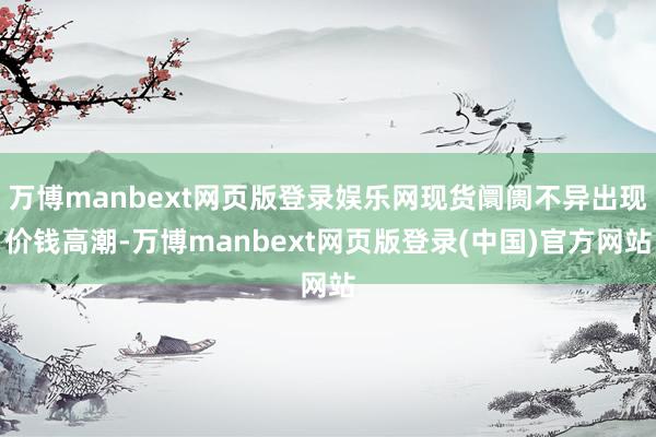 万博manbext网页版登录娱乐网现货阛阓不异出现价钱高潮-万博manbext网页版登录(中国)官方网站