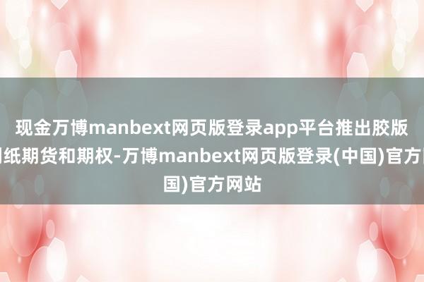 现金万博manbext网页版登录app平台推出胶版印刷纸期货和期权-万博manbext网页版登录(中国)官方网站