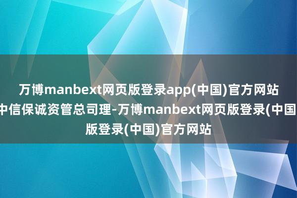 万博manbext网页版登录app(中国)官方网站陈征宇任中信保诚资管总司理-万博manbext网页版登录(中国)官方网站