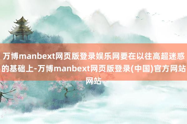 万博manbext网页版登录娱乐网要在以往高超迷惑的基础上-万博manbext网页版登录(中国)官方网站