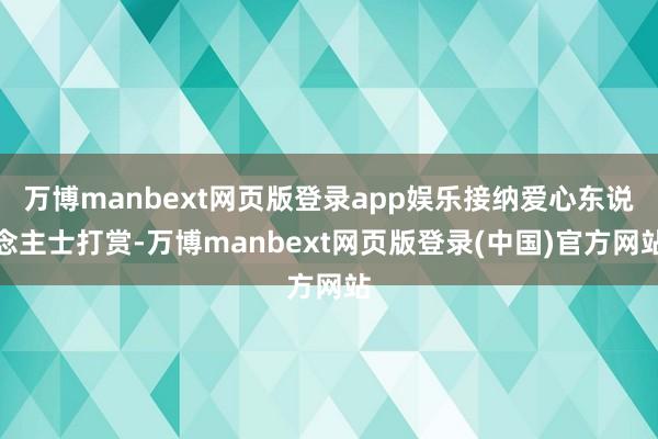 万博manbext网页版登录app娱乐接纳爱心东说念主士打赏-万博manbext网页版登录(中国)官方网站