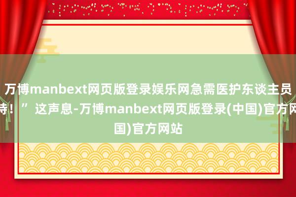 万博manbext网页版登录娱乐网急需医护东谈主员维持！” 这声息-万博manbext网页版登录(中国)官方网站