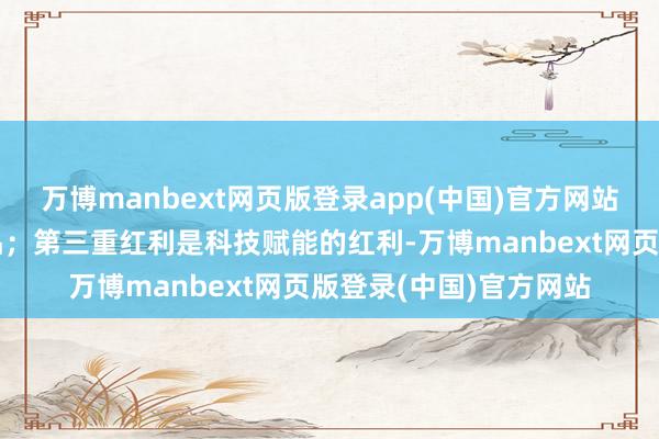 万博manbext网页版登录app(中国)官方网站灵验驱动客户购买居品；第三重红利是科技赋能的红利-万博manbext网页版登录(中国)官方网站