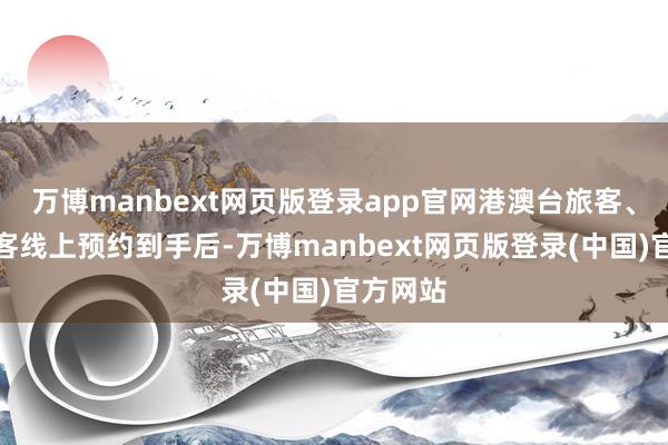 万博manbext网页版登录app官网港澳台旅客、外籍旅客线上预约到手后-万博manbext网页版登录(中国)官方网站