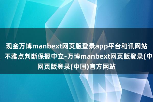 现金万博manbext网页版登录app平台和讯网站对文中述说、不雅点判断保握中立-万博manbext网页版登录(中国)官方网站