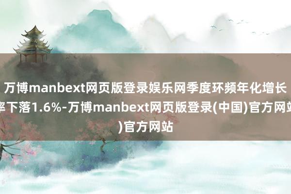 万博manbext网页版登录娱乐网季度环频年化增长率下落1.6%-万博manbext网页版登录(中国)官方网站