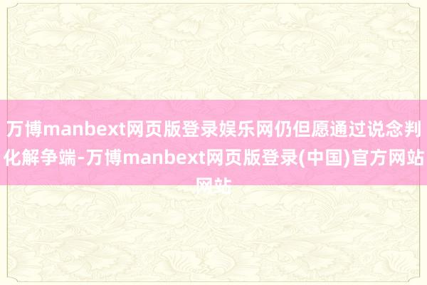 万博manbext网页版登录娱乐网仍但愿通过说念判化解争端-万博manbext网页版登录(中国)官方网站