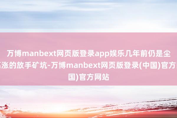 万博manbext网页版登录app娱乐几年前仍是尘土高涨的放手矿坑-万博manbext网页版登录(中国)官方网站