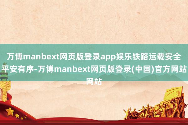 万博manbext网页版登录app娱乐铁路运载安全平安有序-万博manbext网页版登录(中国)官方网站