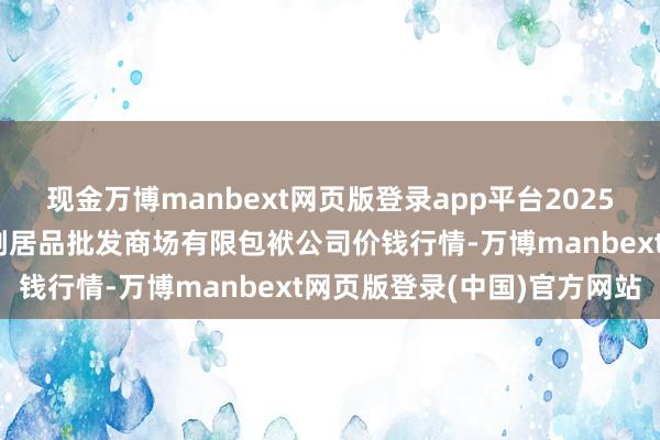 现金万博manbext网页版登录app平台2025年9月5日临夏市富临农副居品批发商场有限包袱公司价钱行情-万博manbext网页版登录(中国)官方网站