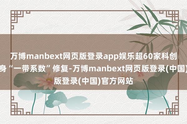 万博manbext网页版登录app娱乐超60家科创板公司投身“一带系数”修复-万博manbext网页版登录(中国)官方网站
