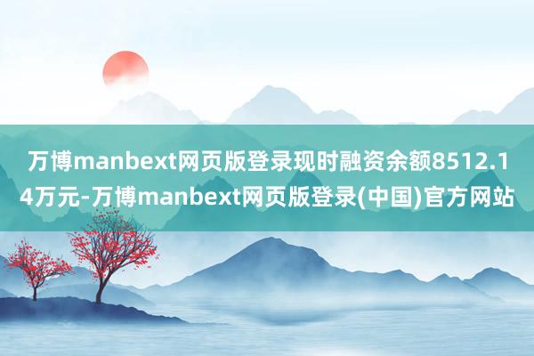 万博manbext网页版登录现时融资余额8512.14万元-万博manbext网页版登录(中国)官方网站