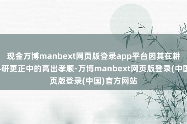 现金万博manbext网页版登录app平台因其在耕种陶冶与科研更正中的高出孝顺-万博manbext网页版登录(中国)官方网站